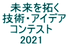 　未来を拓く 技術・アイデア 　コンテスト      2021