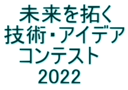 　未来を拓く 技術・アイデア 　コンテスト      2022